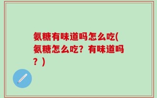 氨糖有味道吗怎么吃(氨糖怎么吃？有味道吗？)