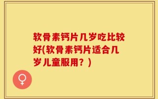 软骨素钙片几岁吃比较好(软骨素钙片适合几岁儿童服用？)