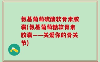 氨基葡萄硫酸软骨素胶囊(氨基葡萄糖软骨素胶囊——关爱你的骨关节)