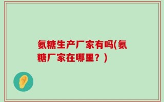 氨糖生产厂家有吗(氨糖厂家在哪里？)