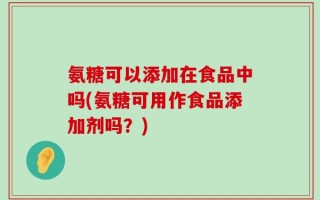 氨糖可以添加在食品中吗(氨糖可用作食品添加剂吗？)