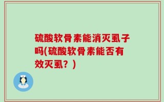 硫酸软骨素能消灭虱子吗(硫酸软骨素能否有效灭虱？)