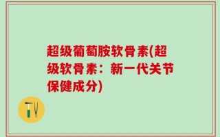 超级葡萄胺软骨素(超级软骨素：新一代关节保健成分)