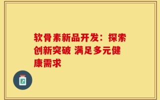 软骨素新品开发：探索创新突破 满足多元健康需求