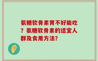 氨糖软骨素胃不好能吃？氨糖软骨素的适宜人群及食用方法？