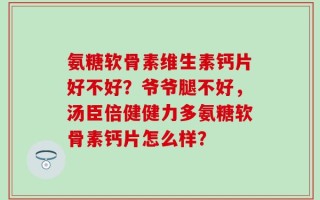 氨糖软骨素维生素钙片好不好？爷爷腿不好，汤臣倍健健力多氨糖软骨素钙片怎么样？