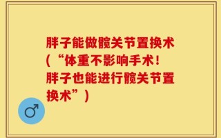 胖子能做髋关节置换术(“体重不影响手术！胖子也能进行髋关节置换术”)
