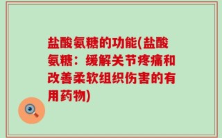 盐酸氨糖的功能(盐酸氨糖：缓解关节疼痛和改善柔软组织伤害的有用药物)