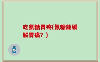 吃氨糖胃疼(氨糖能缓解胃痛？)
