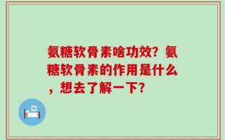 氨糖软骨素啥功效？氨糖软骨素的作用是什么，想去了解一下？