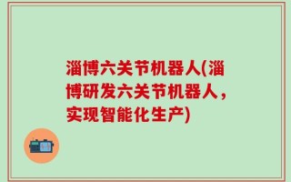 淄博六关节机器人(淄博研发六关节机器人，实现智能化生产)