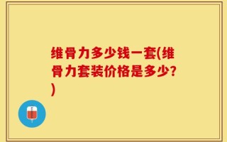 维骨力多少钱一套(维骨力套装价格是多少？)
