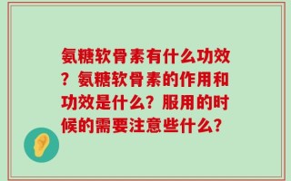 氨糖软骨素有什么功效？氨糖软骨素的作用和功效是什么？服用的时候的需要注意些什么？