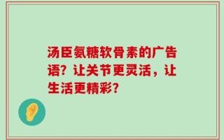汤臣氨糖软骨素的广告语？让关节更灵活，让生活更精彩？