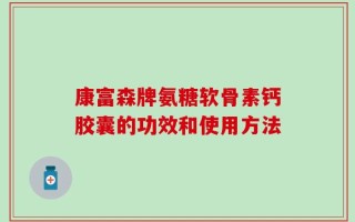 康富森牌氨糖软骨素钙胶囊的功效和使用方法