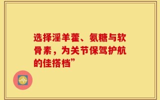 选择淫羊藿、氨糖与软骨素，为关节保驾护航的佳搭档”