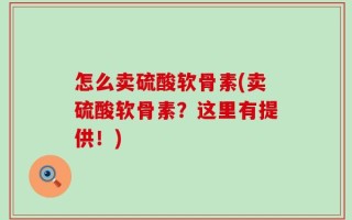 怎么卖硫酸软骨素(卖硫酸软骨素？这里有提供！)