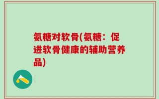 氨糖对软骨(氨糖：促进软骨健康的辅助营养品)
