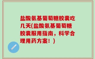 盐酸氨基葡萄糖胶囊吃几天(盐酸氨基葡萄糖胶囊服用指南，科学合理用药方案！)