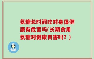 氨糖长时间吃对身体健康有危害吗(长期食用氨糖对健康有害吗？)