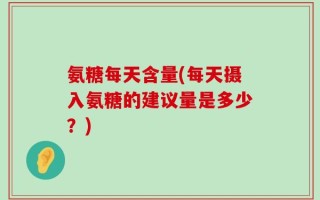 氨糖每天含量(每天摄入氨糖的建议量是多少？)