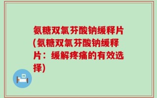 氨糖双氯芬酸钠缓释片(氨糖双氯芬酸钠缓释片：缓解疼痛的有效选择)