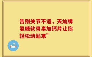 告别关节不适，天灿牌氨糖软骨素加钙片让你轻松动起来”