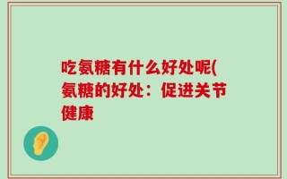 吃氨糖有什么好处呢(氨糖的好处：促进关节健康