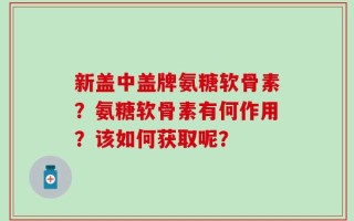 新盖中盖牌氨糖软骨素？氨糖软骨素有何作用？该如何获取呢？