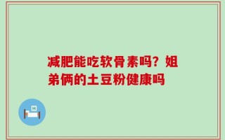 减肥能吃软骨素吗？姐弟俩的土豆粉健康吗