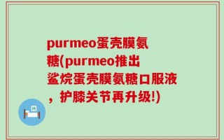 purmeo蛋壳膜氨糖(purmeo推出鲨烷蛋壳膜氨糖口服液，护膝关节再升级!)