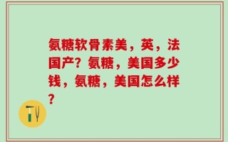氨糖软骨素美，英，法国产？氨糖，美国多少钱，氨糖，美国怎么样？
