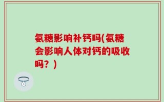 氨糖影响补钙吗(氨糖会影响人体对钙的吸收吗？)
