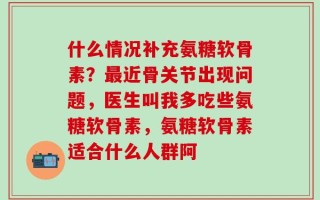 什么情况补充氨糖软骨素？最近骨关节出现问题，医生叫我多吃些氨糖软骨素，氨糖软骨素适合什么人群阿