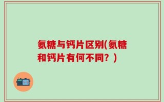 氨糖与钙片区别(氨糖和钙片有何不同？)