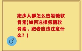 跑步人群怎么选氨糖软骨素(如何选择氨糖软骨素，跑者应该注意什么？)
