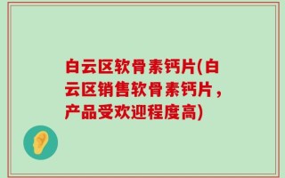 白云区软骨素钙片(白云区销售软骨素钙片，产品受欢迎程度高)