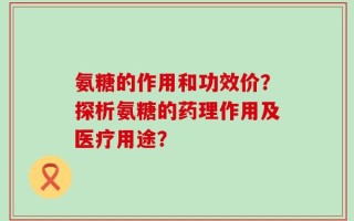 氨糖的作用和功效价？探析氨糖的药理作用及医疗用途？