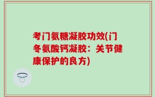 考门氨糖凝胶功效(门冬氨酸钙凝胶：关节健康保护的良方)