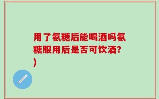用了氨糖后能喝酒吗氨糖服用后是否可饮酒？)