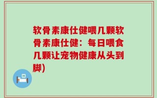软骨素康仕健喂几颗软骨素康仕健：每日喂食几颗让宠物健康从头到脚)