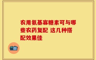 农用氨基寡糖素可与哪些农药复配 这几种搭配效果佳