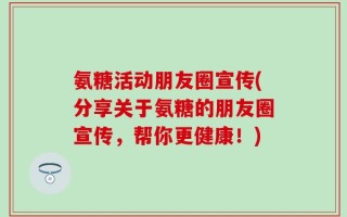 氨糖活动朋友圈宣传(分享关于氨糖的朋友圈宣传，帮你更健康！)
