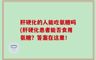 肝硬化的人能吃氨糖吗(肝硬化患者能否食用氨糖？答案在这里！