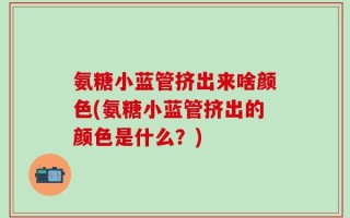 氨糖小蓝管挤出来啥颜色(氨糖小蓝管挤出的颜色是什么？)