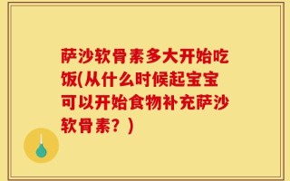 萨沙软骨素多大开始吃饭(从什么时候起宝宝可以开始食物补充萨沙软骨素？)