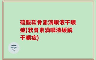 硫酸软骨素滴眼液干眼症(软骨素滴眼液缓解干眼症)