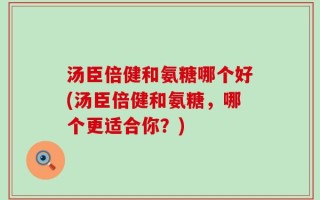 汤臣倍健和氨糖哪个好(汤臣倍健和氨糖，哪个更适合你？)