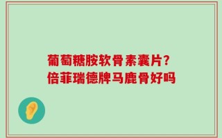 葡萄糖胺软骨素囊片？倍菲瑞德牌马鹿骨好吗