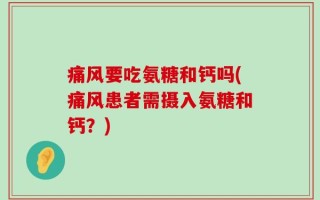 痛风要吃氨糖和钙吗(痛风患者需摄入氨糖和钙？)
